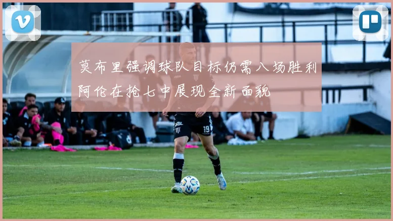莫布里强调球队目标仍需八场胜利阿伦在抢七中展现全新面貌