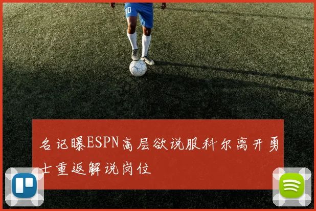 名记曝ESPN高层欲说服科尔离开勇士重返解说岗位