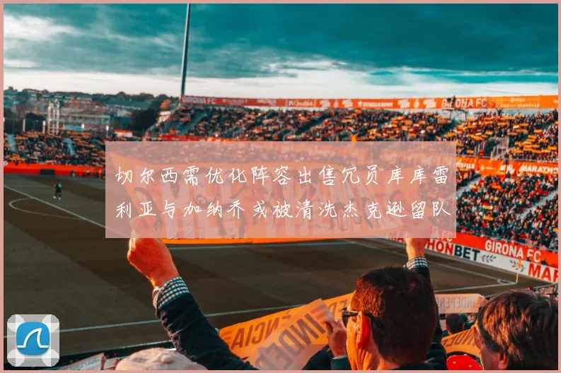 切尔西需优化阵容出售冗员库库雷利亚与加纳乔或被清洗杰克逊留队