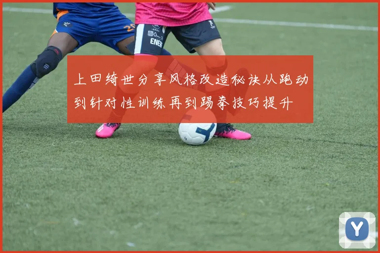 上田绮世分享风格改造秘诀从跑动到针对性训练再到踢拳技巧提升