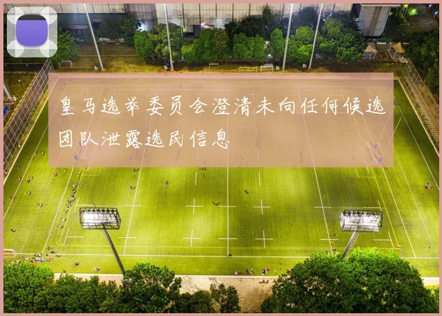 皇马选举委员会澄清未向任何候选团队泄露选民信息
