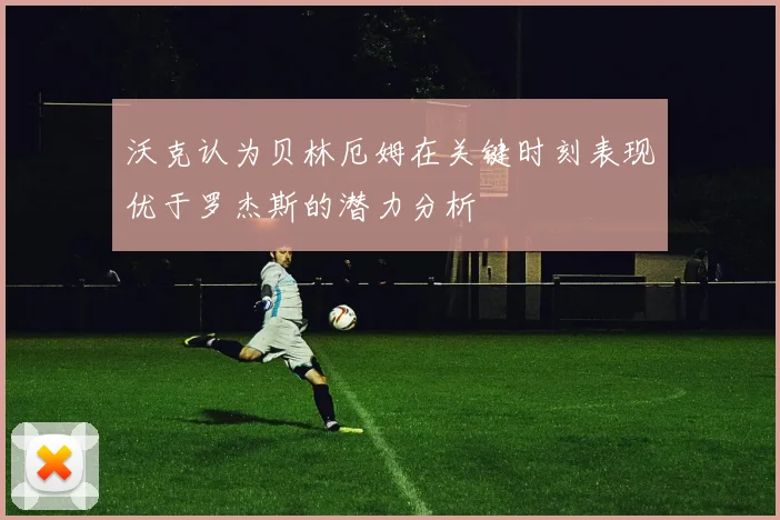 沃克认为贝林厄姆在关键时刻表现优于罗杰斯的潜力分析