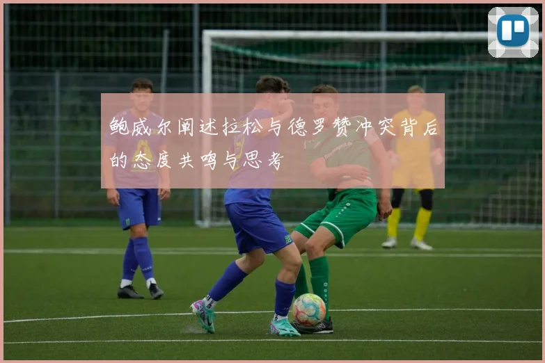 鲍威尔阐述拉松与德罗赞冲突背后的态度共鸣与思考