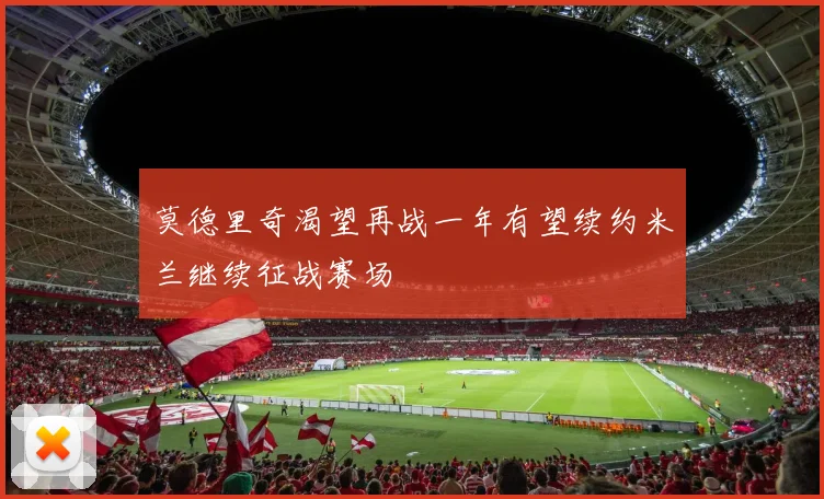 莫德里奇渴望再战一年有望续约米兰继续征战赛场