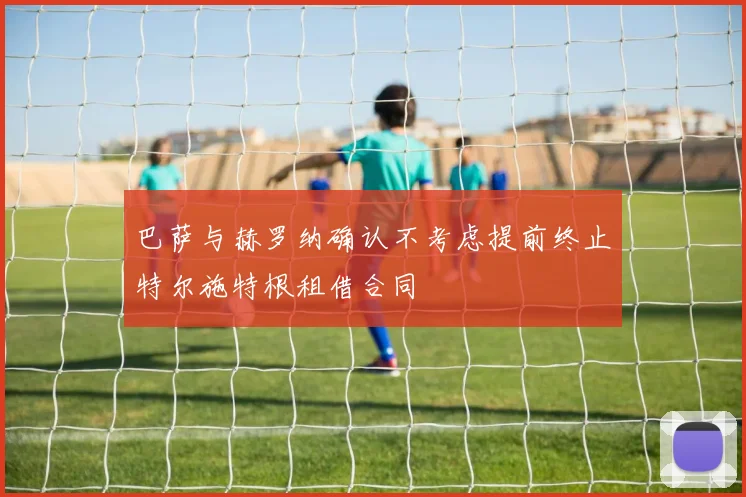 巴萨与赫罗纳确认不考虑提前终止特尔施特根租借合同