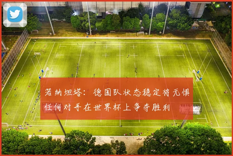 若纳坦塔：德国队状态稳定将无惧任何对手在世界杯上争夺胜利