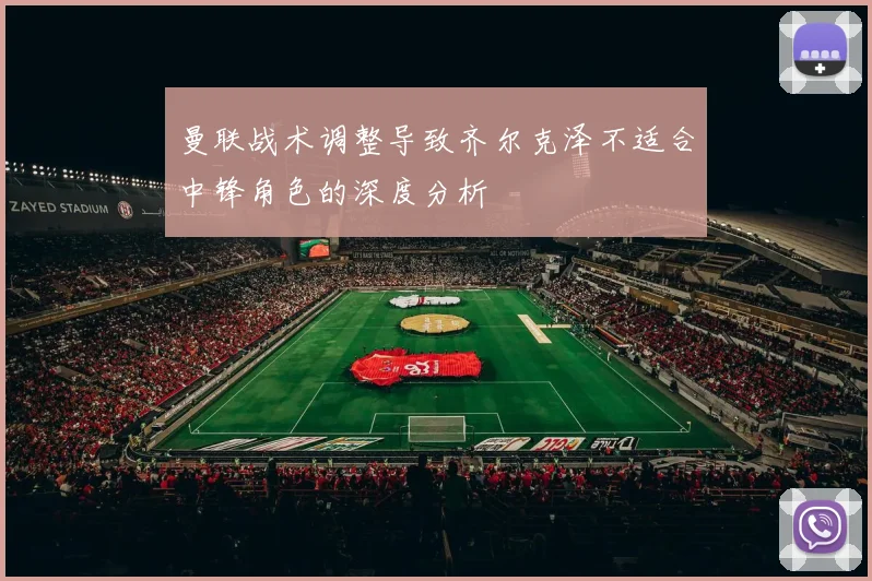 曼联战术调整导致齐尔克泽不适合中锋角色的深度分析