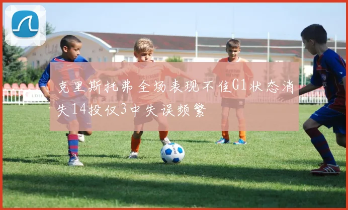 克里斯托弗全场表现不佳G1状态消失14投仅3中失误频繁