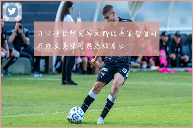 海沃德称赞史蒂文斯的决策智慧对布朗交易深思熟虑的看法