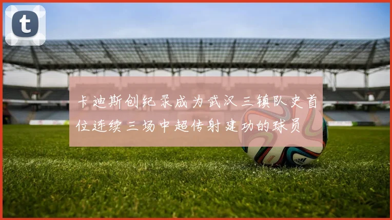 卡迪斯创纪录成为武汉三镇队史首位连续三场中超传射建功的球员