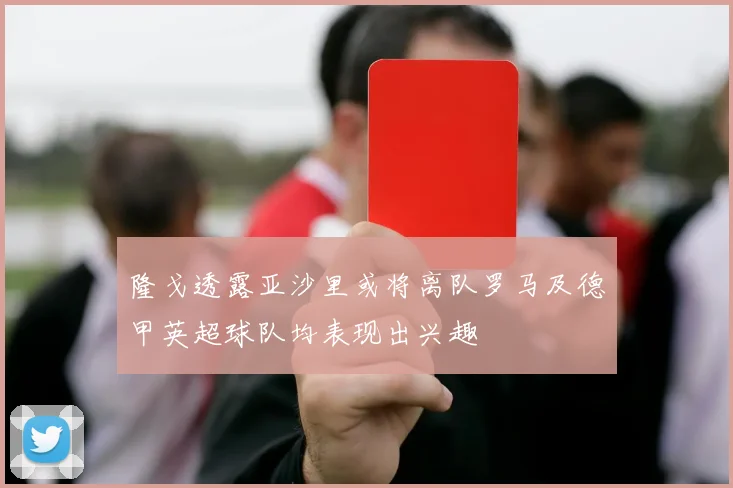 隆戈透露亚沙里或将离队罗马及德甲英超球队均表现出兴趣