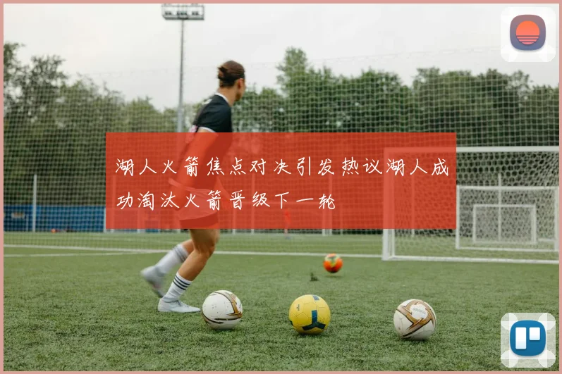 湖人火箭焦点对决引发热议湖人成功淘汰火箭晋级下一轮