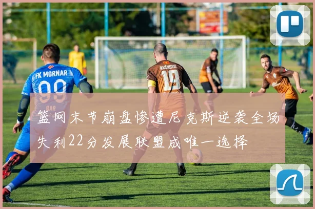 篮网末节崩盘惨遭尼克斯逆袭全场失利22分发展联盟成唯一选择