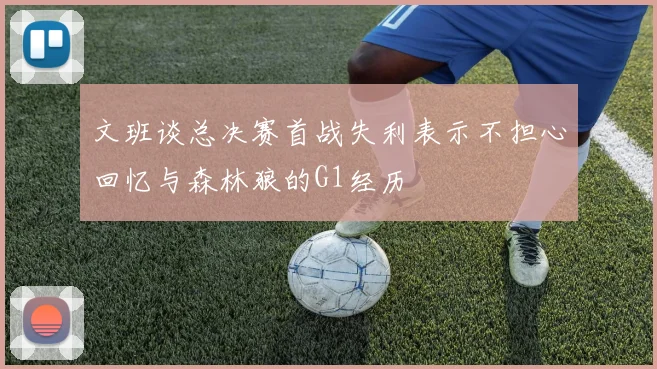 文班谈总决赛首战失利表示不担心回忆与森林狼的G1经历