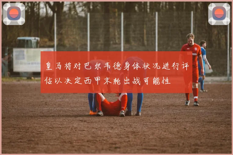 皇马将对巴尔韦德身体状况进行评估以决定西甲末轮出战可能性