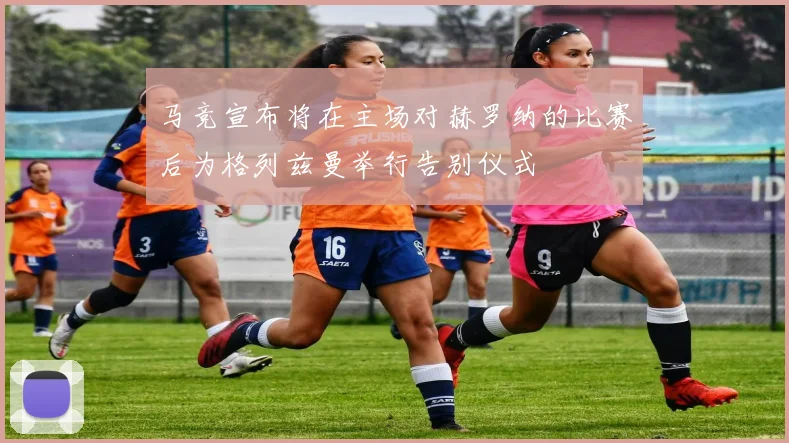 马竞宣布将在主场对赫罗纳的比赛后为格列兹曼举行告别仪式