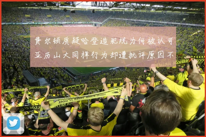 费尔顿质疑哈登造犯规为何被认可亚历山大同样行为却遭批评原因不明