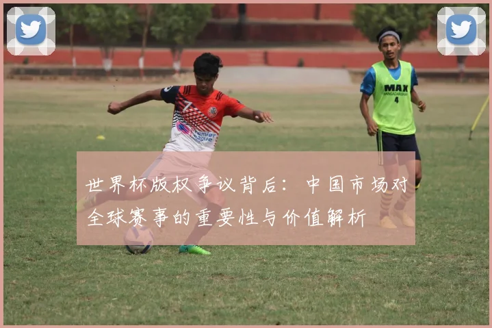 世界杯版权争议背后：中国市场对全球赛事的重要性与价值解析