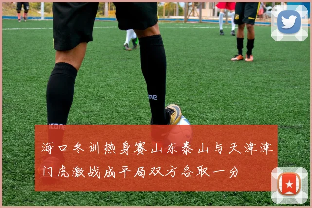 海口冬训热身赛山东泰山与天津津门虎激战成平局双方各取一分