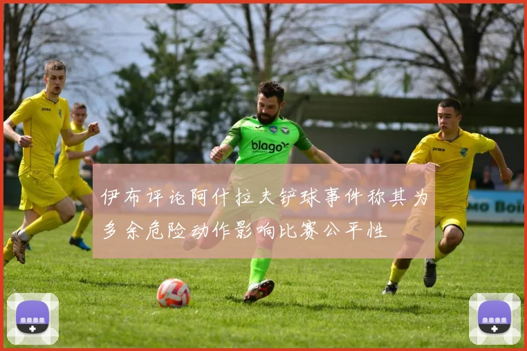 伊布评论阿什拉夫铲球事件称其为多余危险动作影响比赛公平性
