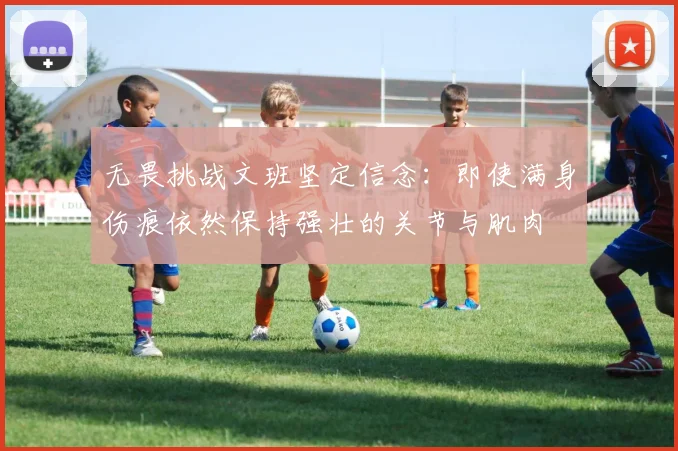 无畏挑战文班坚定信念：即使满身伤痕依然保持强壮的关节与肌肉