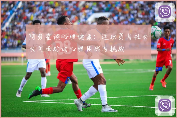 阿劳霍谈心理健康：运动员与社会共同面对的心理困扰与挑战