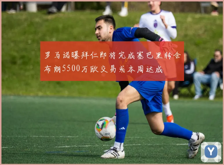 罗马诺曝拜仁即将完成塞巴里转会布朗5500万欧交易或本周达成