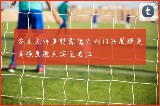 安东点评多特蒙德失利门兴展现更高强度胜利实至名归