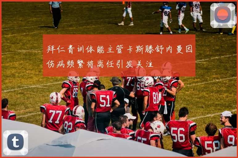 拜仁青训体能主管卡斯滕舒内曼因伤病频繁将离任引发关注