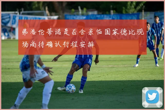 弗洛伦蒂诺是否会亲临国家德比现场尚待确认行程安排