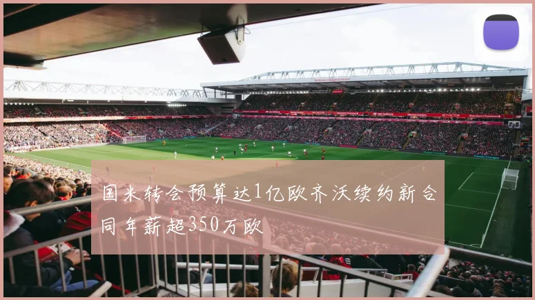 国米转会预算达1亿欧齐沃续约新合同年薪超350万欧