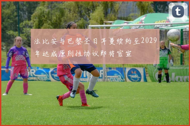 法比安与巴黎圣日耳曼续约至2029年达成原则性协议即将官宣