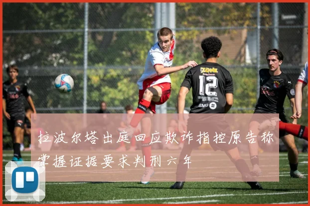 拉波尔塔出庭回应欺诈指控原告称掌握证据要求判刑六年