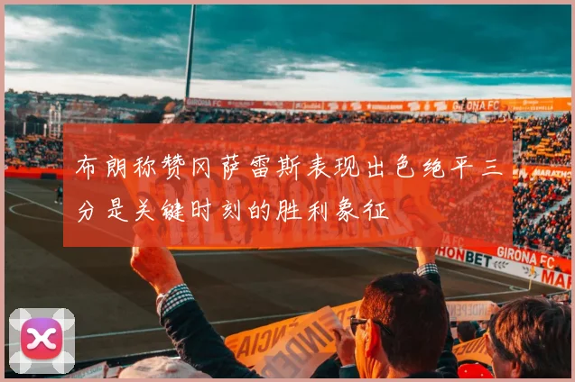 布朗称赞冈萨雷斯表现出色绝平三分是关键时刻的胜利象征