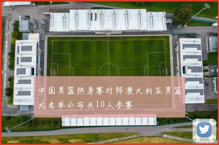中国男篮热身赛对阵澳大利亚男篮大名单公布共10人参赛