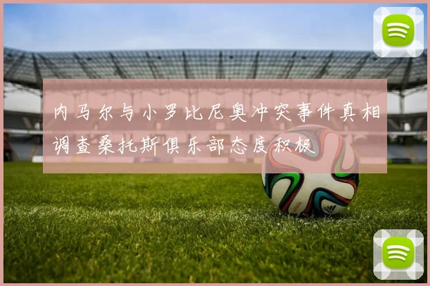 内马尔与小罗比尼奥冲突事件真相调查桑托斯俱乐部态度积极
